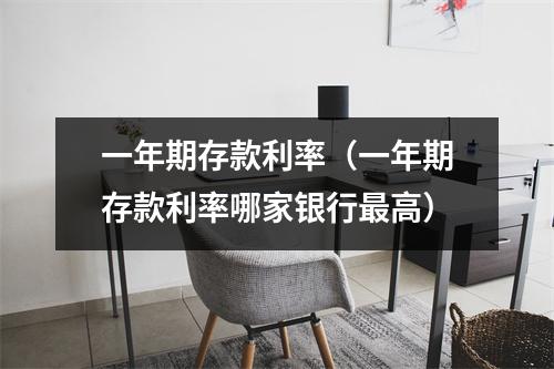 一年期存款利率（一年期存款利率哪家银行最高）