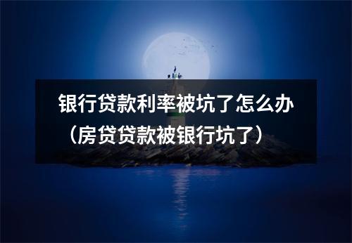 银行贷款利率被坑了怎么办（房贷贷款被银行坑了）