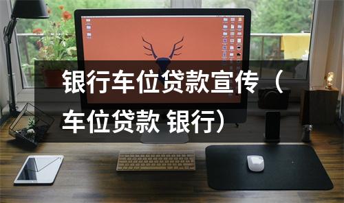 银行车位贷款宣传（车位贷款 银行）