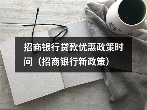 招商银行贷款优惠政策时间（招商银行新政策）