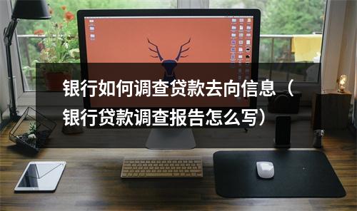 银行如何调查贷款去向信息（银行贷款调查报告怎么写）