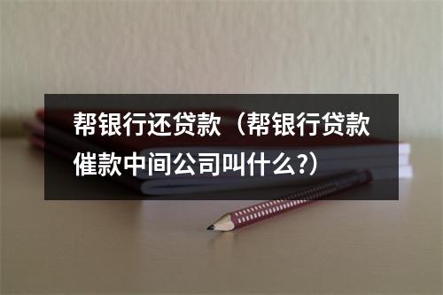 帮银行还贷款（帮银行贷款催款中间公司叫什么?）