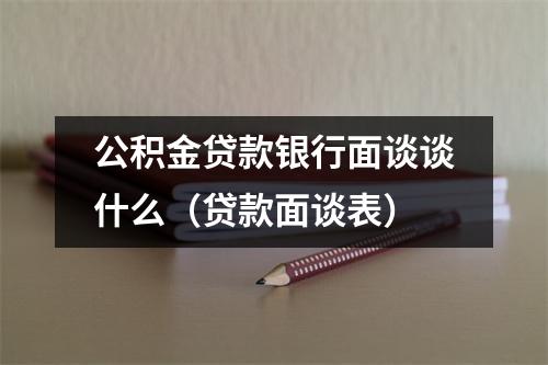 公积金贷款银行面谈谈什么（贷款面谈表）