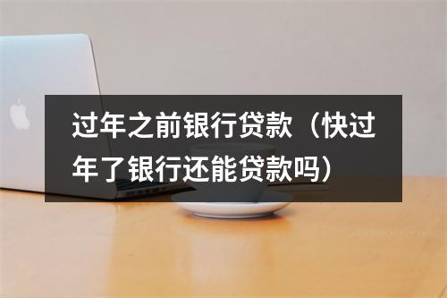 过年之前银行贷款（快过年了银行还能贷款吗）