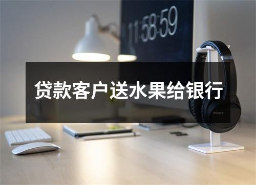 贷款客户送水果给银行