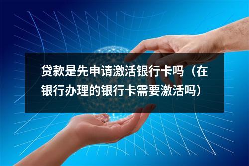 贷款是先申请激活银行卡吗（在银行办理的银行卡需要激活吗）