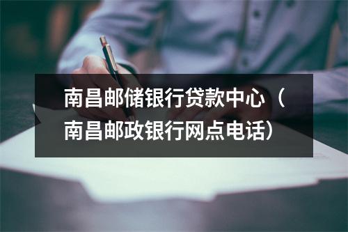 南昌邮储银行贷款中心(南昌邮政银行网点电话)