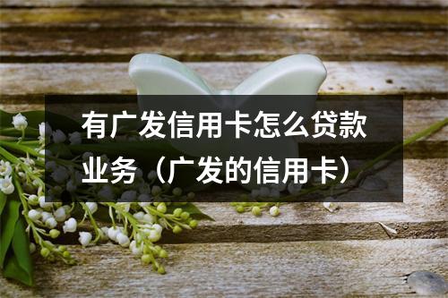 有广发信用卡怎么贷款业务（广发的信用卡）