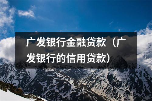 广发银行金融贷款（广发银行的信用贷款）