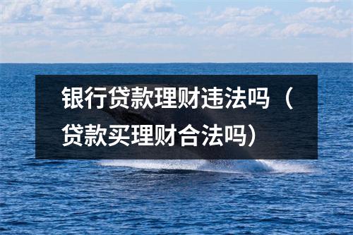 银行贷款理财违法吗（贷款买理财合法吗）