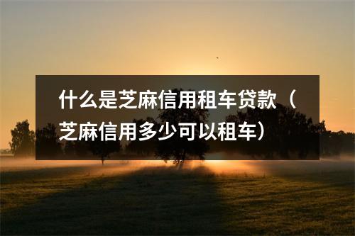 什么是芝麻信用租车贷款（芝麻信用多少可以租车）