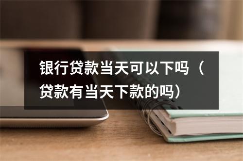银行贷款当天可以下吗（贷款有当天下款的吗）