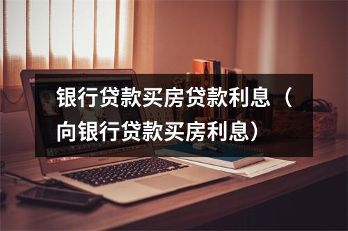 银行贷款买房贷款利息（向银行贷款买房利息）