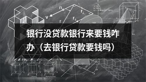 银行没贷款银行来要钱咋办（去银行贷款要钱吗）
