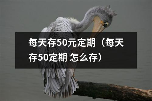 每天存50元定期（每天存50定期 怎么存）