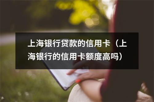 上海银行贷款的信用卡（上海银行的信用卡额度高吗）