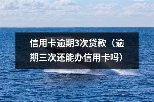信用卡逾期3次贷款（逾期三次还能办信用卡吗）