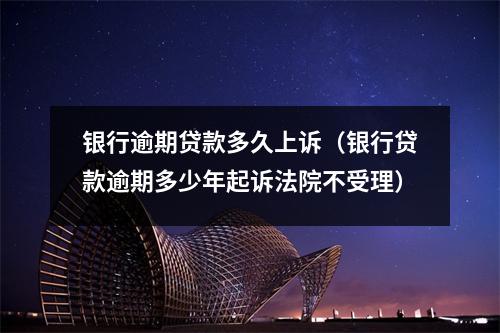 银行逾期贷款多久上诉(银行贷款逾期多少年起诉法院不受理)