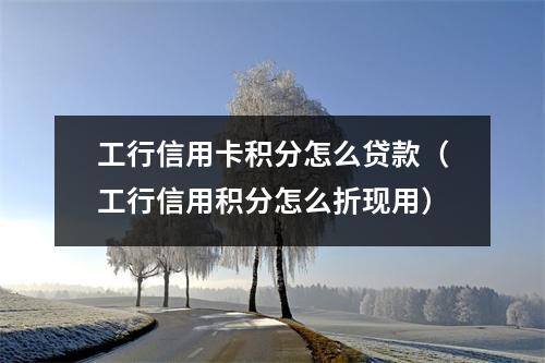 工行信用卡积分怎么贷款（工行信用积分怎么折现用）