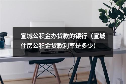 宣城公积金办贷款的银行（宣城住房公积金贷款利率是多少）