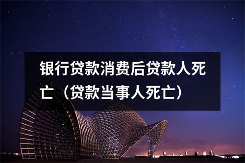 银行贷款消费后贷款人死亡（贷款当事人死亡）
