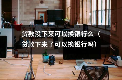 贷款没下来可以换银行么（贷款下来了可以换银行吗）