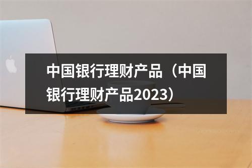 中国银行理财产品（中国银行理财产品2023）