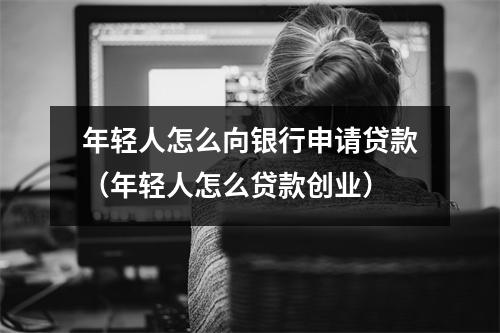 年轻人怎么向银行申请贷款（年轻人怎么贷款创业）