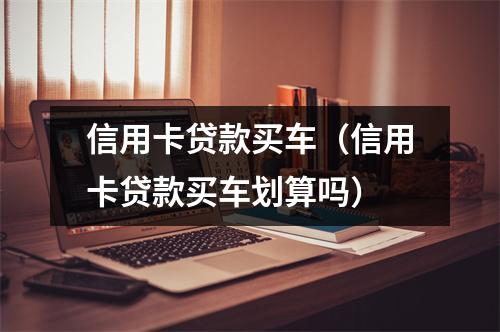 信用卡贷款买车(信用卡贷款买车划算吗)