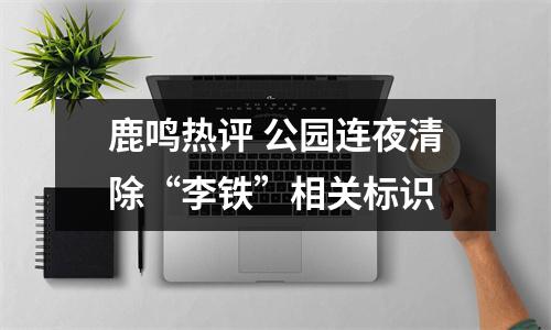 鹿鸣热评 公园连夜清除“李铁”相关标识