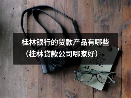 桂林银行的贷款产品有哪些（桂林贷款公司哪家好）