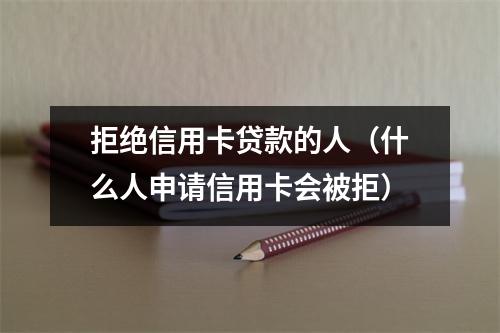 拒绝信用卡贷款的人（什么人申请信用卡会被拒）