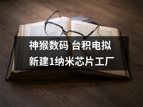 神猴数码 台积电拟新建1纳米芯片工厂