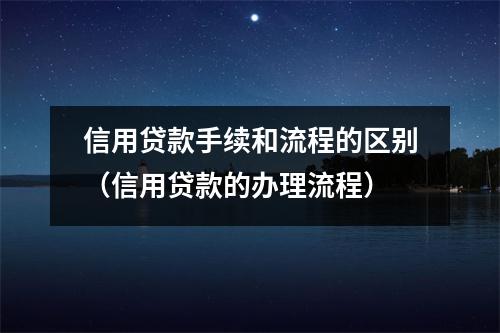 信用贷款手续和流程的区别（信用贷款的办理流程）