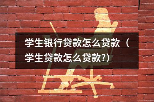 学生银行贷款怎么贷款(学生贷款怎么贷款?)