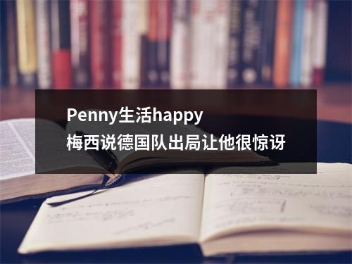 Penny生活happy 梅西说德国队出局让他很惊讶