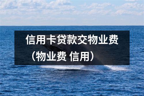 信用卡贷款交物业费（物业费 信用）