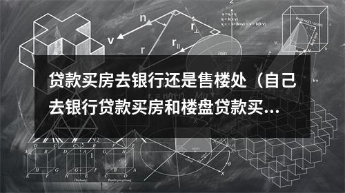 贷款买房去银行还是售楼处（自己去银行贷款买房和楼盘贷款买房）