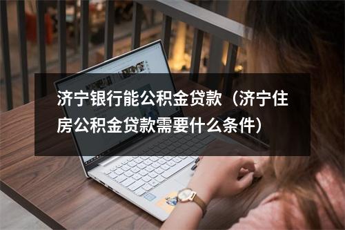 济宁银行能公积金贷款（济宁住房公积金贷款需要什么条件）