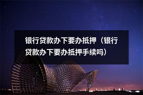 银行贷款办下要办抵押（银行贷款办下要办抵押手续吗）