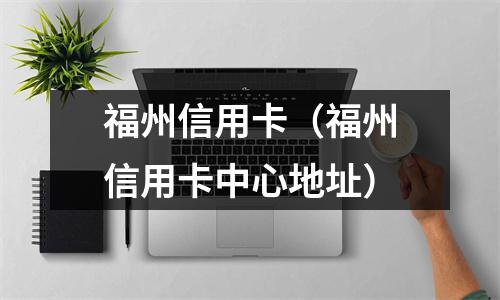 福州信用卡（福州信用卡中心地址）