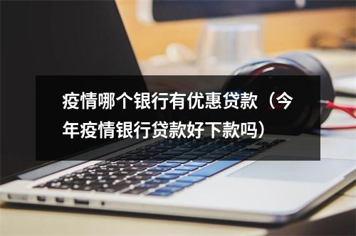 疫情哪个银行有优惠贷款(今年疫情银行贷款好下款吗)