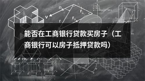 能否在工商银行贷款买房子（工商银行可以房子抵押贷款吗）