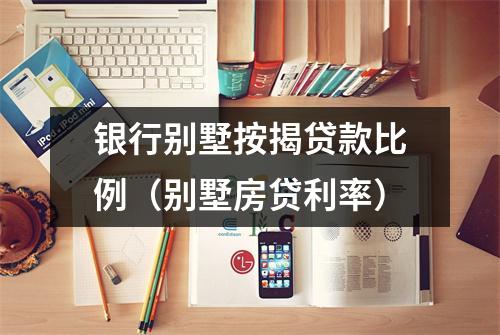 银行别墅按揭贷款比例（别墅房贷利率）