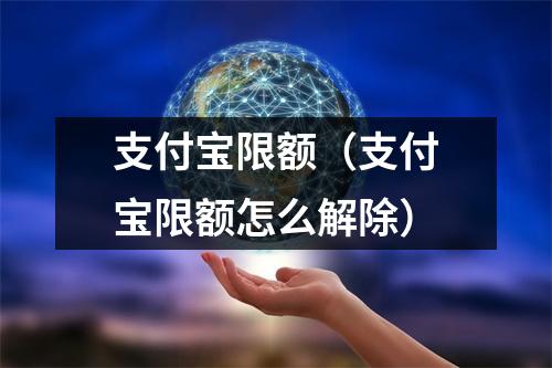 支付宝限额（支付宝限额怎么解除）