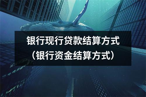 银行现行贷款结算方式(银行资金结算方式)