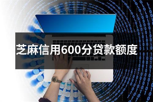 芝麻信用600分贷款额度
