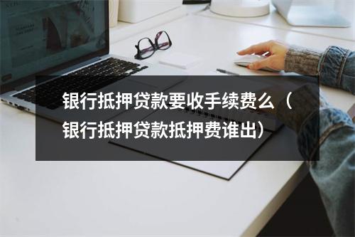银行抵押贷款要收手续费么（银行抵押贷款抵押费谁出）