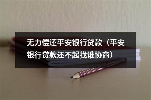 无力偿还平安银行贷款（平安银行贷款还不起找谁协商）