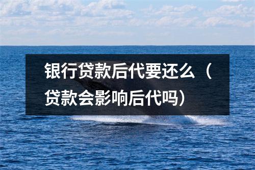 银行贷款后代要还么(贷款会影响后代吗)